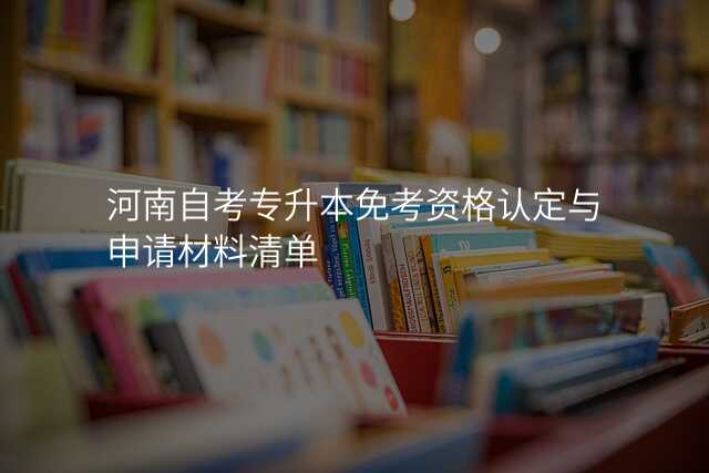 河南自考专升本免考资格认定与申请材料清单