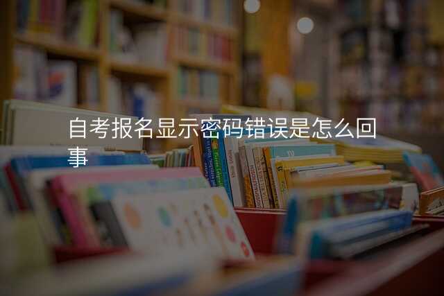 自考报名显示密码错误是怎么回事