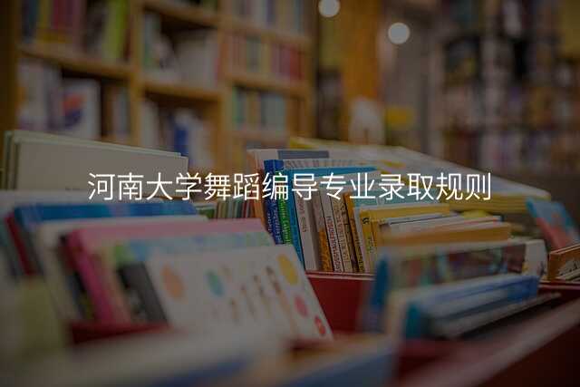 河南大学舞蹈编导专业录取规则