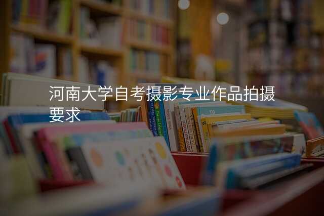 河南大学自考摄影专业作品拍摄要求