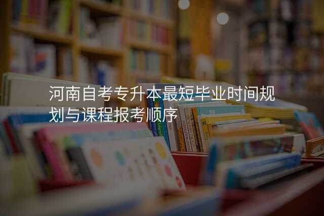 河南自考专升本最短毕业时间规划与课程报考顺序