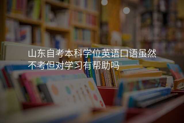 山东自考本科学位英语口语虽然不考但对学习有帮助吗