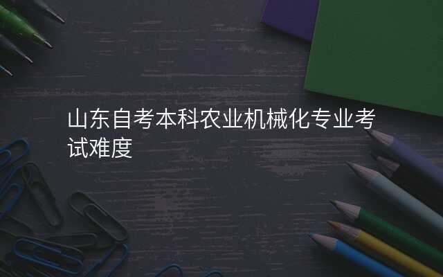 山东自考本科农业机械化专业考试难度