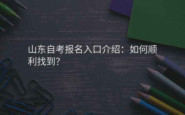 山东自考报名入口介绍:如何顺利找到?