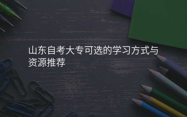山东自考大专可选的学习方式与资源推荐