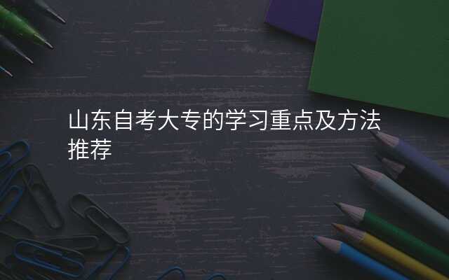 山东自考大专的学习重点及方法推荐