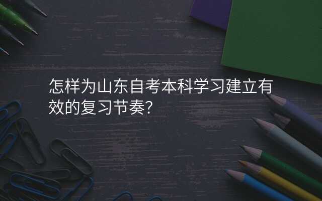怎样为山东自考本科学习建立有效的复习节奏?