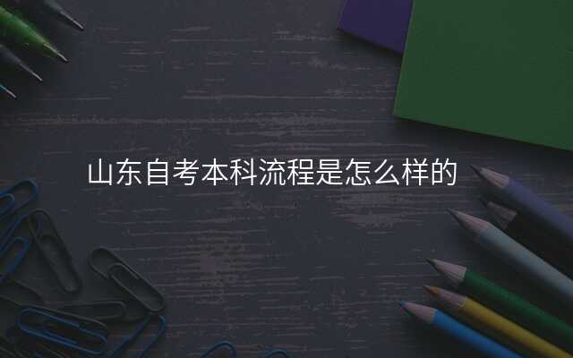 山东自考本科流程是怎么样的
