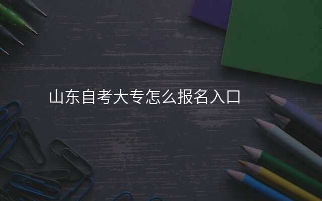 山东自考大专怎么报名入口