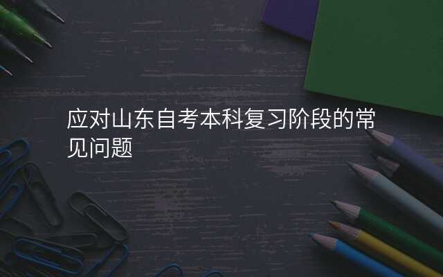 应对山东自考本科复习阶段的常见问题