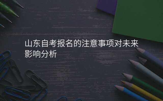 山东自考报名的注意事项对未来影响分析