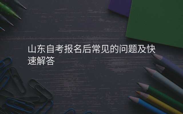 山东自考报名后常见的问题及快速解答