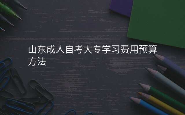 山东成人自考大专学习费用预算方法