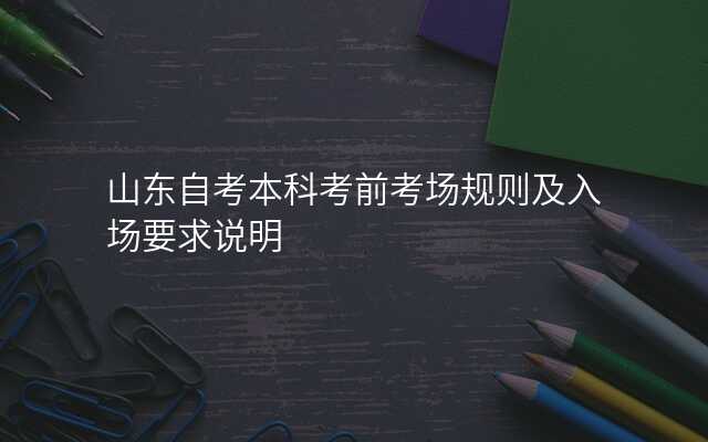 山东自考本科考前考场规则及入场要求说明