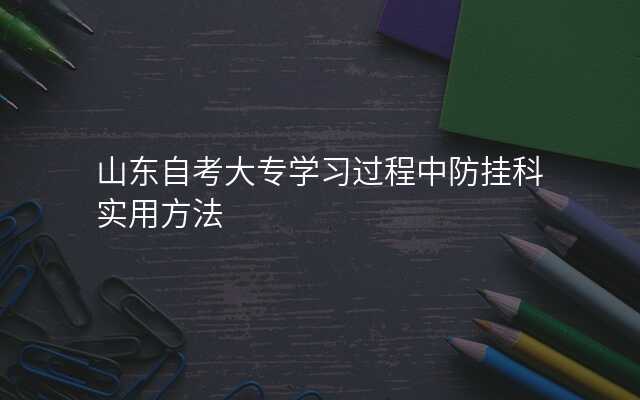 山东自考大专学习过程中防挂科实用方法