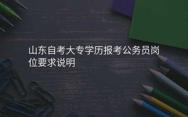 山东自考大专学历报考公务员岗位要求说明
