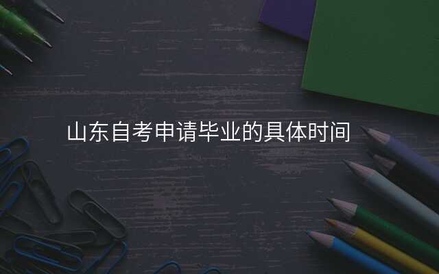 山东自考申请毕业的具体时间