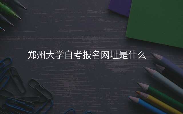 郑州大学自考报名网址是什么