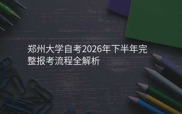 郑州大学自考2026年下半年完整报考流程全解析