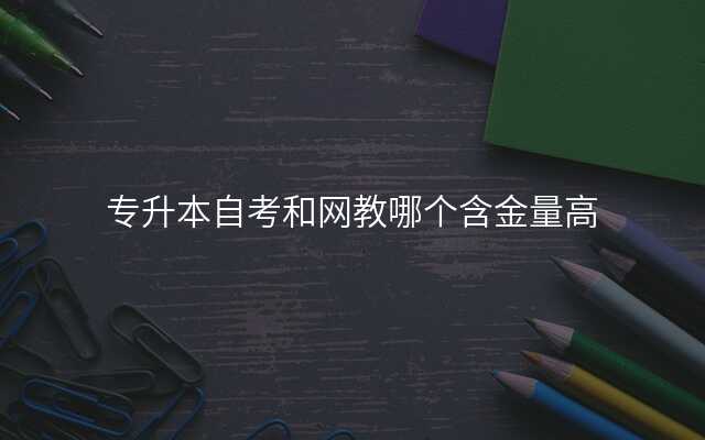专升本自考和网教哪个含金量高
