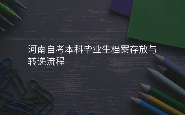 河南自考本科毕业生档案存放与转递流程