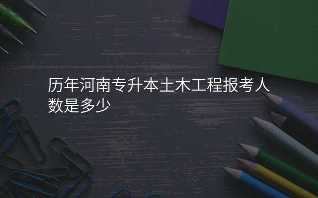历年河南专升本土木工程报考人数是多少