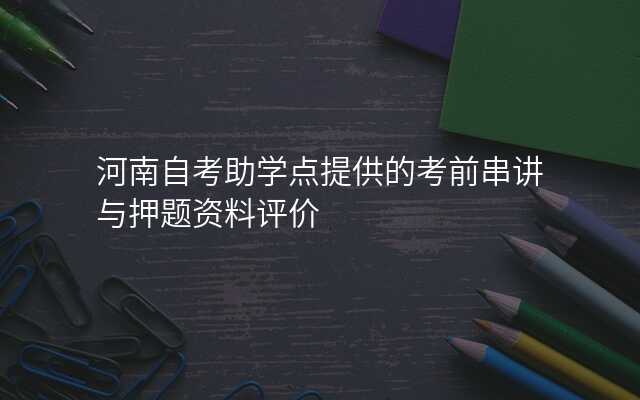 河南自考助学点提供的考前串讲与押题资料评价