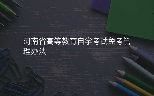 河南省高等教育自学考试免考管理办法