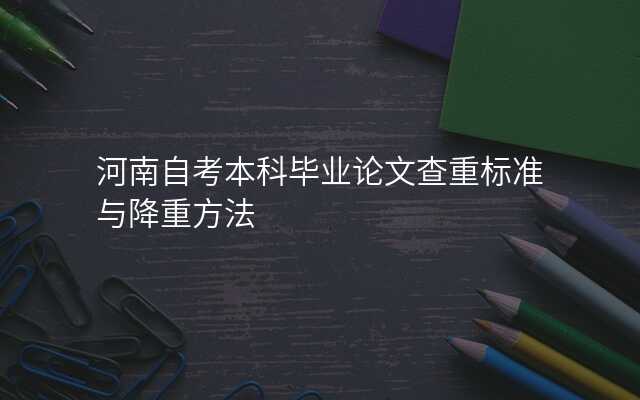 河南自考本科毕业论文查重标准与降重方法