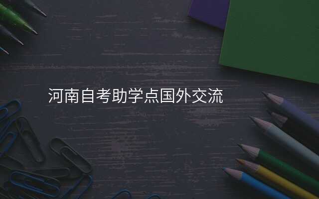 河南自考助学点国外交流