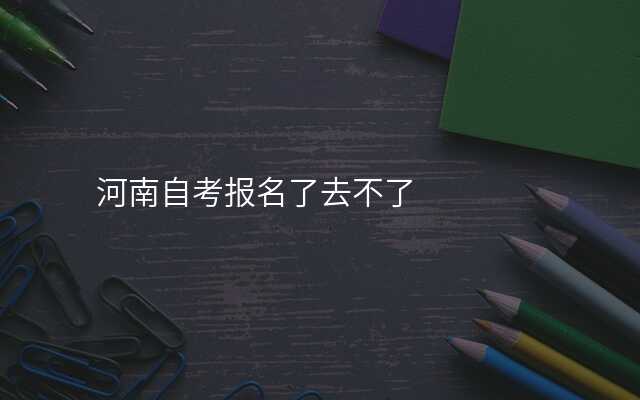 河南自考报名了去不了