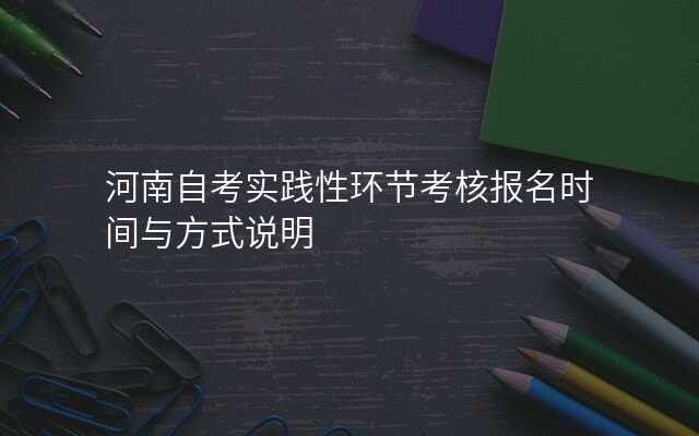 河南自考实践性环节考核报名时间与方式说明
