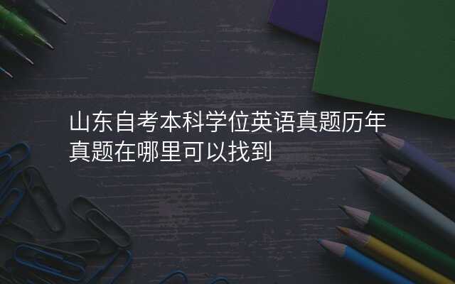 山东自考本科学位英语真题历年真题在哪里可以找到