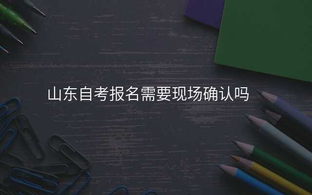 山东自考报名需要现场确认吗