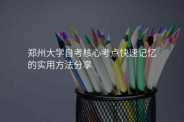 郑州大学自考核心考点快速记忆的实用方法分享