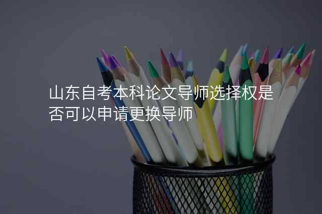 山东自考本科论文导师选择权是否可以申请更换导师