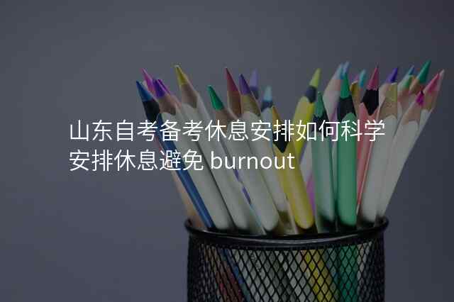 山东自考备考休息安排如何科学安排休息避免 burnout