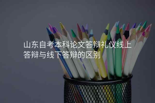 山东自考本科论文答辩礼仪线上答辩与线下答辩的区别