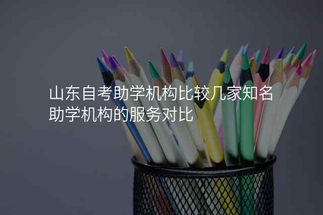 山东自考助学机构比较几家知名助学机构的服务对比