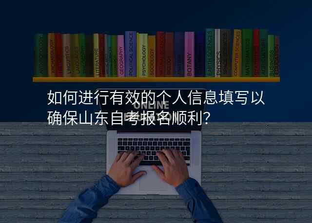 如何进行有效的个人信息填写以确保山东自考报名顺利?
