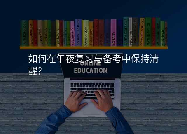 如何在午夜复习与备考中保持清醒?