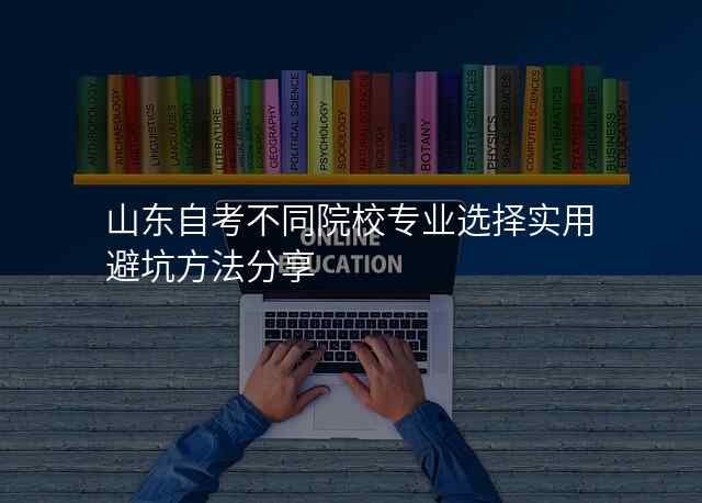 山东自考不同院校专业选择实用避坑方法分享