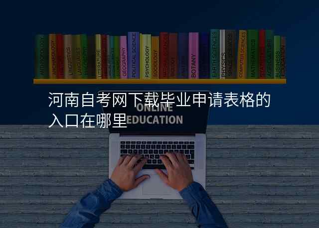 河南自考网下载毕业申请表格的入口在哪里