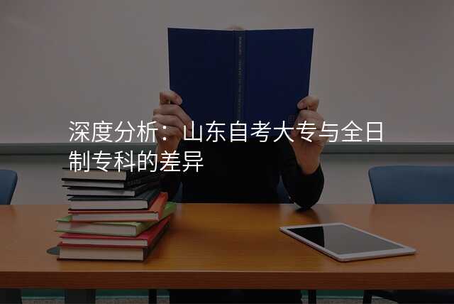 深度分析:山东自考大专与全日制专科的差异