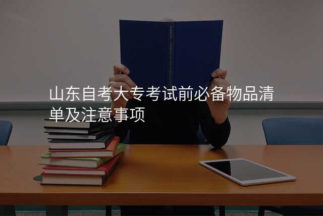 山东自考大专考试前必备物品清单及注意事项