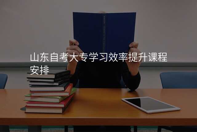 山东自考大专学习效率提升课程安排