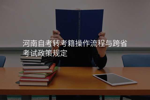 河南自考转考籍操作流程与跨省考试政策规定