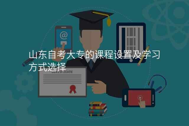 山东自考大专的课程设置及学习方式选择
