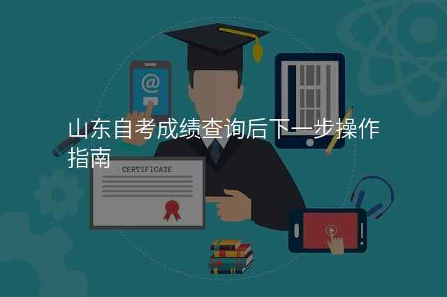 山东自考成绩查询后下一步操作指南
