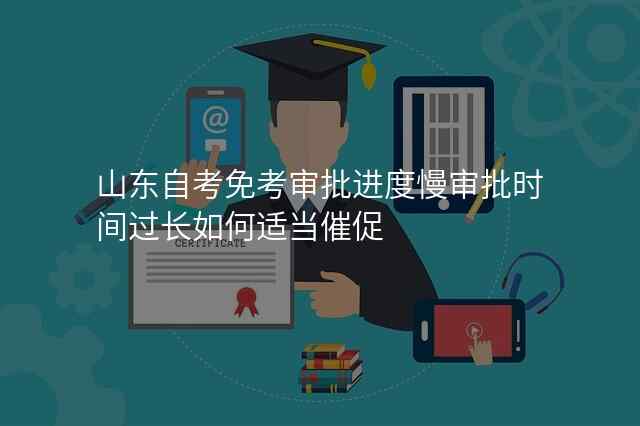 山东自考免考审批进度慢审批时间过长如何适当催促